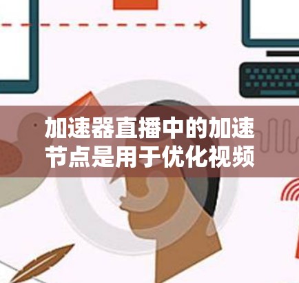 加速器直播中的加速节点是用于优化视频流传输效率和用户观看体验的关键技术。以下是对加速节点在加速器直播中的作用和工作原理的详细解释