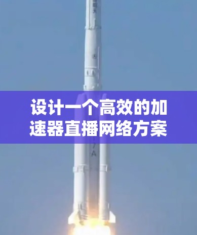 设计一个高效的加速器直播网络方案需要综合考虑多个方面,包括技术架构、策略优化、挑战应对以及实施步骤等。以下是一个结构化的方案概述