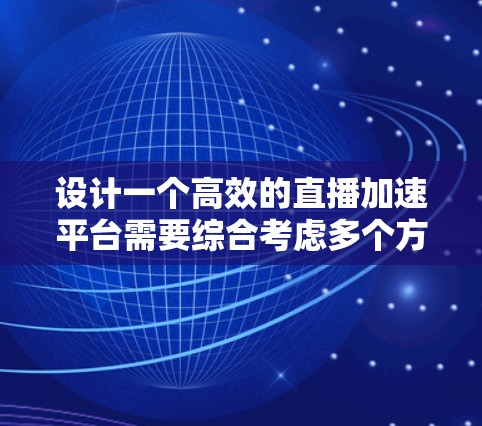 设计一个高效的直播加速平台需要综合考虑多个方面，以下是一个有条理的设计概述