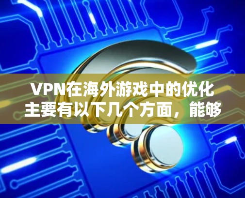 VPN在海外游戏中的优化主要有以下几个方面，能够帮助用户更好地规避地区限制、降低延迟或保护隐私