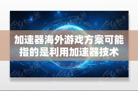 加速器海外游戏方案可能指的是利用加速器技术(如云游戏加速器、网络优化加速器等)来提升海外游戏用户的体验。以下是一些可能的解释和方案建议