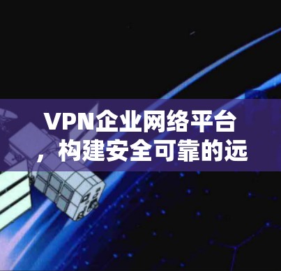 VPN企业网络平台,构建安全可靠的远程连接策略 VPN企业网络平台,构建安全可靠的远程连接策略