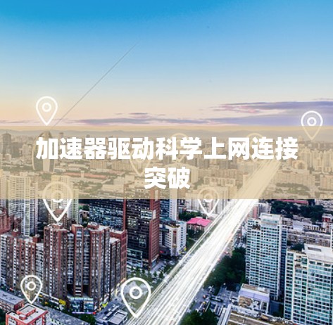 加速器驱动科学上网连接突破 加速器驱动科学上网连接突破