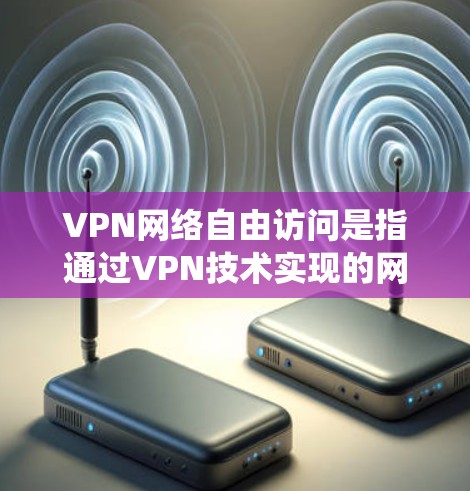 VPN网络自由访问是指通过VPN技术实现的网络访问方式,通常可以绕过某些限制或访问网络资源。以下是一些相关的信息和建议