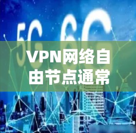 VPN网络自由节点通常指通过VPN协议建立的服务器节点，这些节点为用户提供加密通道，保护隐私，同时允许访问被限制的网络资源或内容。以下是关于VPN网络自由节点的一些详细信息