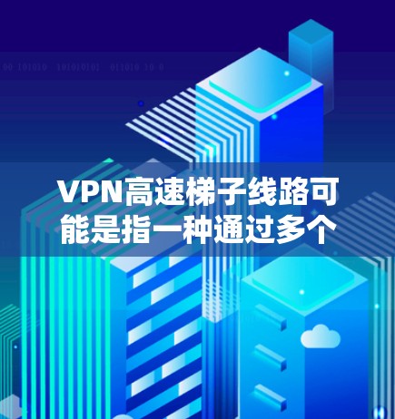 VPN高速梯子线路可能是指一种通过多个服务器或网络接口实现VPN加速的技术,类似于负载均衡或多路径策略。以下是一些可能的解释和相关技术 VPN高速梯子线路可能是指一种通过多个服务器或网络接口实现VPN加速的技术,类似于负载均衡或多路径策略。以下是一些可能的解释和相关技术