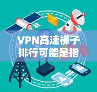 VPN高速梯子排行可能是指在VPN服务中，速度最快的那些梯子（即服务器）的排名。如果你想了解哪些VPN服务在速度上表现最好，可以参考一些权威的评价网站或用户评论