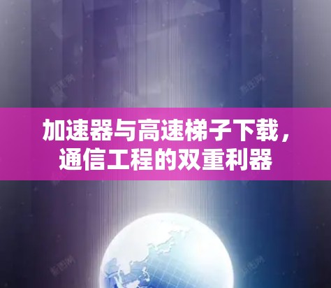 加速器与高速梯子下载,通信工程的双重利器 加速器与高速梯子下载,通信工程的双重利器