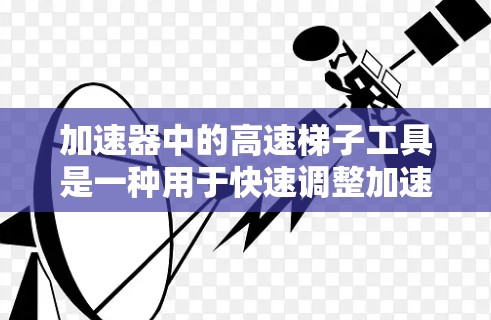 加速器中的高速梯子工具是一种用于快速调整加速器内部结构的精密机械装置,主要用于优化粒子的加速路径和性能。以下是对其工作原理和应用的详细解析
