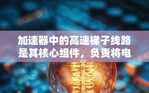 加速器中的高速梯子线路是其核心组件，负责将电子加速到接近光速的速度。以下是对其工作原理和设计的详细分析
