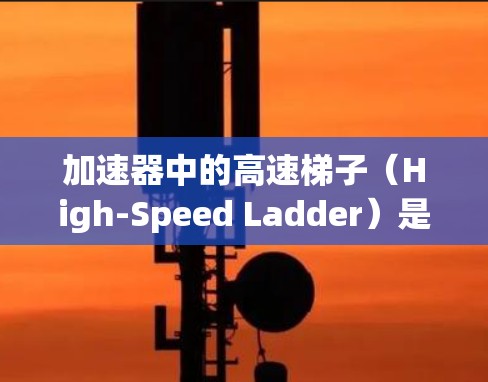 加速器中的高速梯子（High-Speed Ladder）是一种关键组件，用于将带电粒子加速。高速梯子通过电场或磁场的作用，使粒子沿着特定路径加速。以下是一些关于加速器高速梯子的基础知识和教程建议