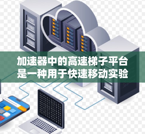 加速器中的高速梯子平台是一种用于快速移动实验装置或目标板的机械结构，常见于粒子物理实验中。以下是对该平台的详细解释
