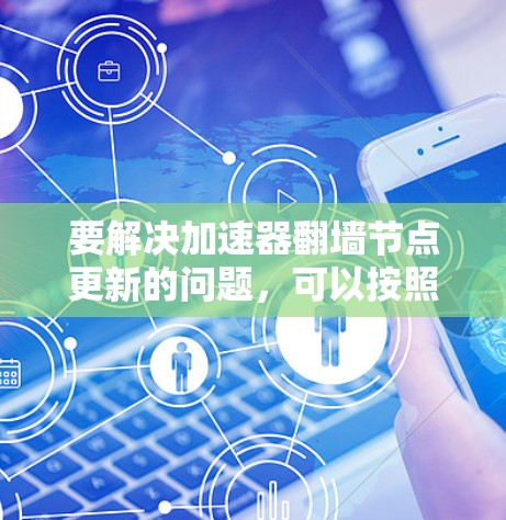 要解决加速器翻墙节点更新的问题,可以按照以下步骤进行 要解决加速器翻墙节点更新的问题,可以按照以下步骤进行