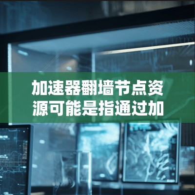 加速器翻墙节点资源可能是指通过加速器技术来实现翻墙访问的资源或节点。以下是一些可能相关的信息和建议
