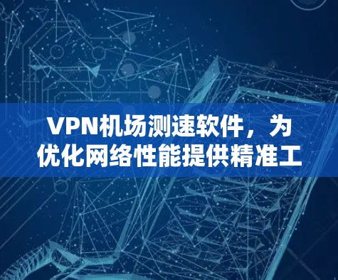 VPN机场测速软件,为优化网络性能提供精准工具 VPN机场测速软件,为优化网络性能提供精准工具
