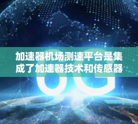 加速器机场测速平台是集成了加速器技术和传感器网络的综合平台，用于精确测量飞机的飞行性能。以下是对该平台的详细分析