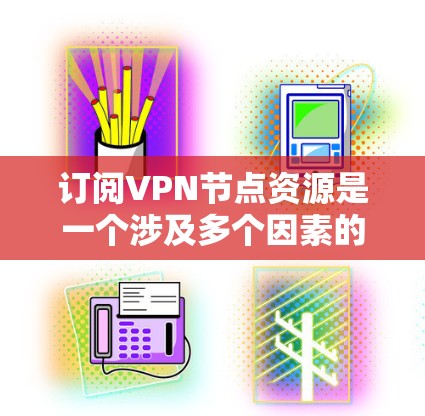 订阅VPN节点资源是一个涉及多个因素的过程，以下是详细的步骤指南