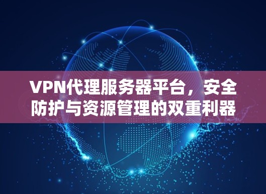 VPN代理服务器平台，安全防护与资源管理的双重利器
