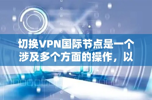 切换VPN国际节点是一个涉及多个方面的操作，以下是对该过程的详细分步说明