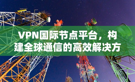 VPN国际节点平台，构建全球通信的高效解决方案