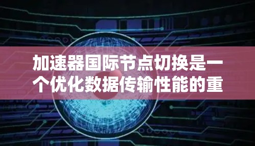 加速器国际节点切换是一个优化数据传输性能的重要操作，通常用于提升加速器的性能，减少延迟，提高带宽利用率，并确保数据隐私与合规性。以下是对该过程的详细分析和总结