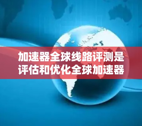 加速器全球线路评测是评估和优化全球加速器网络性能的关键过程,旨在确保其高效、稳定且能够协同支持大型科学实验。以下是对这一过程的详细分析 加速器全球线路评测是评估和优化全球加速器网络性能的关键过程,旨在确保其高效、稳定且能够协同支持大型科学实验。以下是对这一过程的详细分析