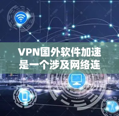 VPN国外软件加速是一个涉及网络连接和数据传输技术的复杂过程，涵盖了多个方面，包括技术实现、配置方法、法律合规等。以下是对VPN国外软件加速的详细分析和总结