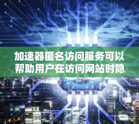 加速器匿名访问服务可以帮助用户在访问网站时隐藏自己的IP地址和浏览器信息，从而提供匿名访问功能。以下是一些常见的加速器匿名访问服务和实现方法