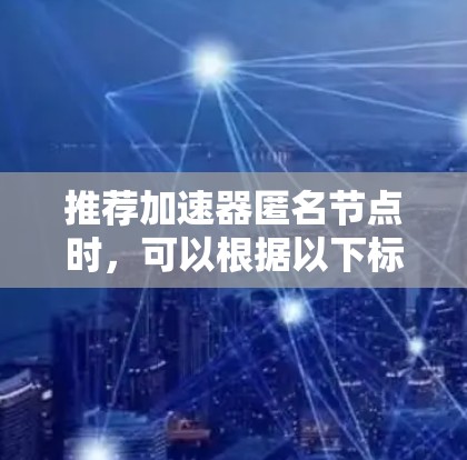 推荐加速器匿名节点时，可以根据以下标准和步骤来选择最适合的节点