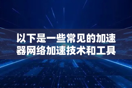 以下是一些常见的加速器网络加速技术和工具的推荐，基于不同的场景和需求