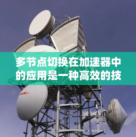 多节点切换在加速器中的应用是一种高效的技术，能够显著提升系统的性能和可靠性。以下是对多节点切换的详细分析和总结
