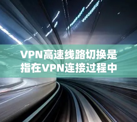 VPN高速线路切换是指在VPN连接过程中，当主线路出现故障或负载过重时，系统自动切换到备用线路以维持稳定连接。以下是对该问题的详细分析和总结