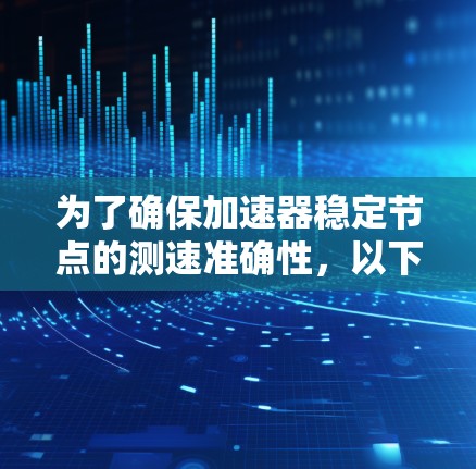 为了确保加速器稳定节点的测速准确性，以下是一系列步骤和方法的总结