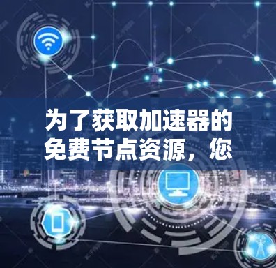 为了获取加速器的免费节点资源,您可以按照以下步骤进行 为了获取加速器的免费节点资源,您可以按照以下步骤进行