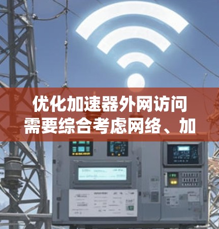 优化加速器外网访问需要综合考虑网络、加速器本身、安全性和系统资源等多个方面。以下是一个有条理的优化策略