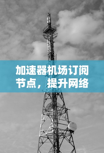 加速器机场订阅节点，提升网络传输效率的秘密武器