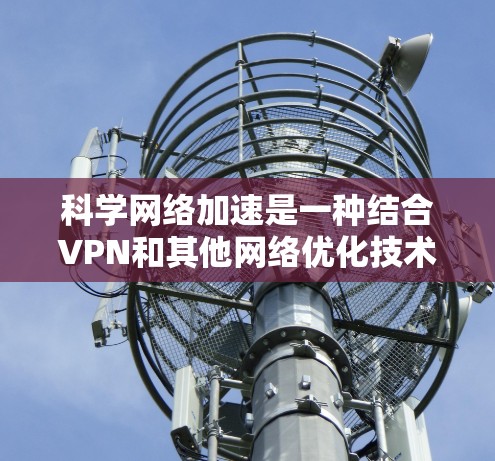 科学网络加速是一种结合VPN和其他网络优化技术,旨在提升网络性能和稳定性的方法,主要包括以下关键技术和优势