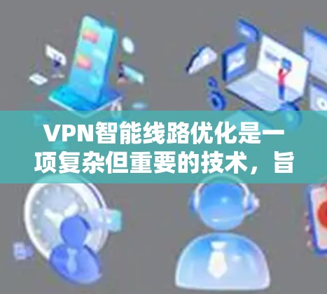VPN智能线路优化是一项复杂但重要的技术，旨在通过智能算法和动态调整来优化VPN连接路线，以提升性能和稳定性。以下是对该技术的详细分析和总结