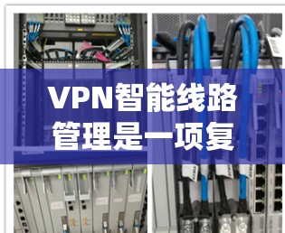 VPN智能线路管理是一项复杂的系统工程，涉及多个技术和方法的整合。以下是对VPN智能线路管理的详细分析