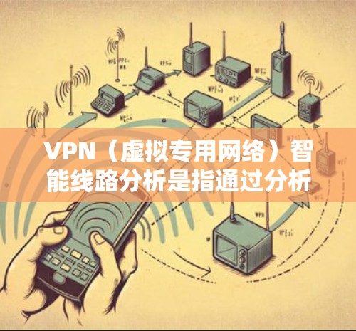 VPN（虚拟专用网络）智能线路分析是指通过分析和优化VPN网络中数据包的传输路径，以提高网络性能、减少延迟、保障安全性和稳定性的过程。以下是VPN智能线路分析的主要内容和步骤