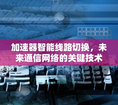 加速器智能线路切换,未来通信网络的关键技术 加速器智能线路切换,未来通信网络的关键技术
