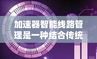 加速器智能线路管理是一种结合传统加速器技术和智能化管理的方法,旨在提升性能、提高利用率并降低运营成本。以下是对该领域的详细分析和总结