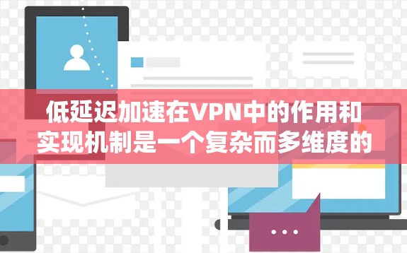 低延迟加速在VPN中的作用和实现机制是一个复杂而多维度的话题，涉及多种技术手段和实际应用场景。以下是对这一主题的系统化分析和总结