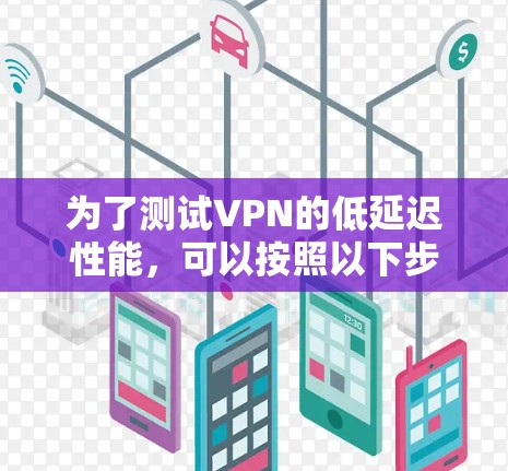 为了测试VPN的低延迟性能，可以按照以下步骤进行