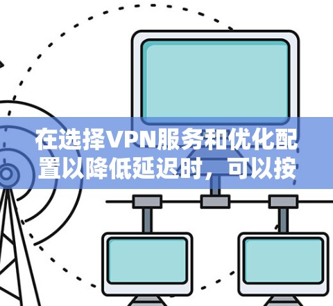 在选择VPN服务和优化配置以降低延迟时,可以按照以下步骤进行