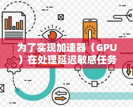 为了实现加速器（GPU）在处理延迟敏感任务中的高效表现，可以从以下多个层面进行优化