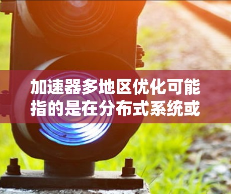 加速器多地区优化可能指的是在分布式系统或数据中心中部署多个加速器节点,以提高整体性能和资源利用率。以下是一些关于加速器多地区优化的关键点和策略 加速器多地区优化可能指的是在分布式系统或数据中心中部署多个加速器节点,以提高整体性能和资源利用率。以下是一些关于加速器多地区优化的关键点和策略