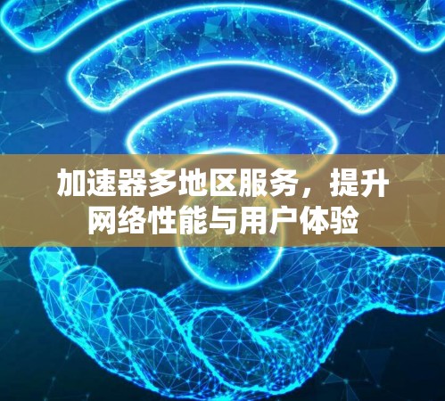 加速器多地区服务,提升网络性能与用户体验 加速器多地区服务,提升网络性能与用户体验