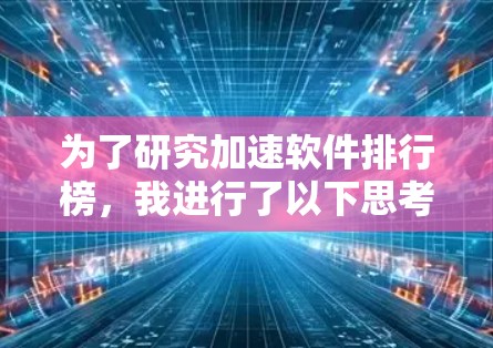 为了研究加速软件排行榜,我进行了以下思考过程 为了研究加速软件排行榜,我进行了以下思考过程