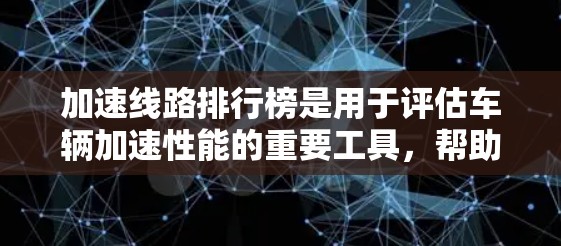 加速线路排行榜是用于评估车辆加速性能的重要工具，帮助消费者和爱好者了解不同车型的加速表现。以下是对加速线路排行榜的详细分析和总结